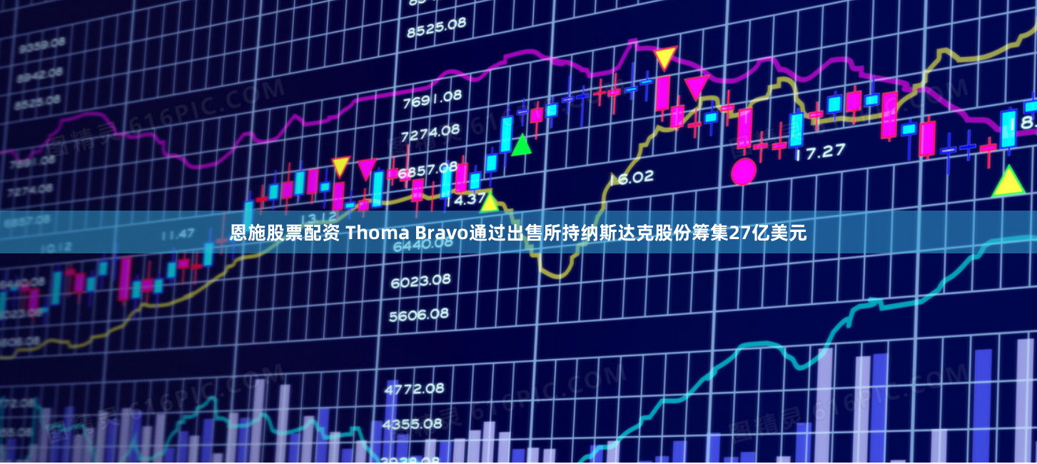 恩施股票配资 Thoma Bravo通过出售所持纳斯达克股份筹集27亿美元
