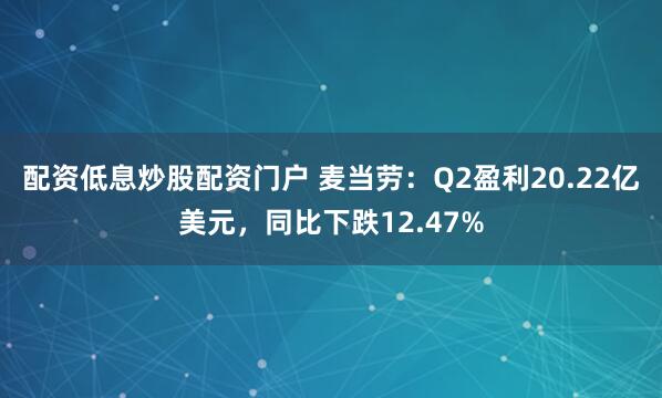 配资低息炒股配资门户 麦当劳：Q2盈利20.22亿美元，同比下跌12.47%