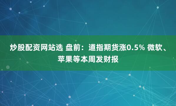 炒股配资网站选 盘前：道指期货涨0.5% 微软、苹果等本周发财报