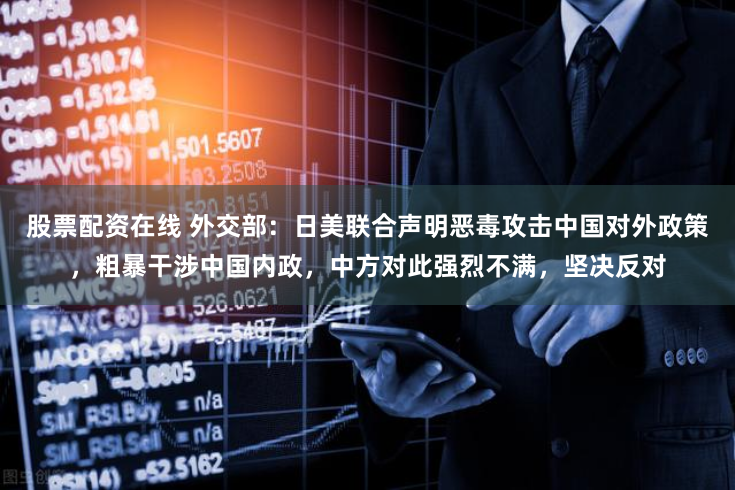 股票配资在线 外交部：日美联合声明恶毒攻击中国对外政策，粗暴干涉中国内政，中方对此强烈不满，坚决反对