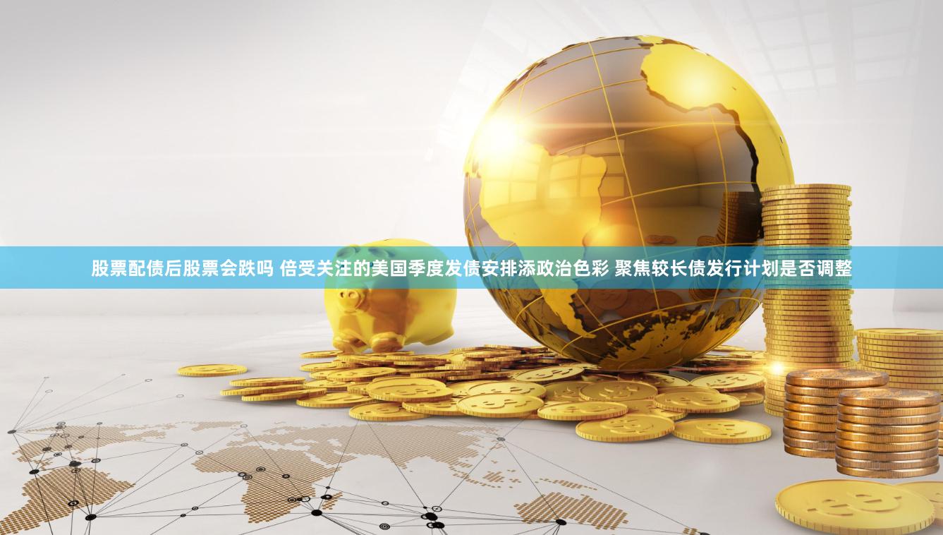 股票配债后股票会跌吗 倍受关注的美国季度发债安排添政治色彩 聚焦较长债发行计划是否调整