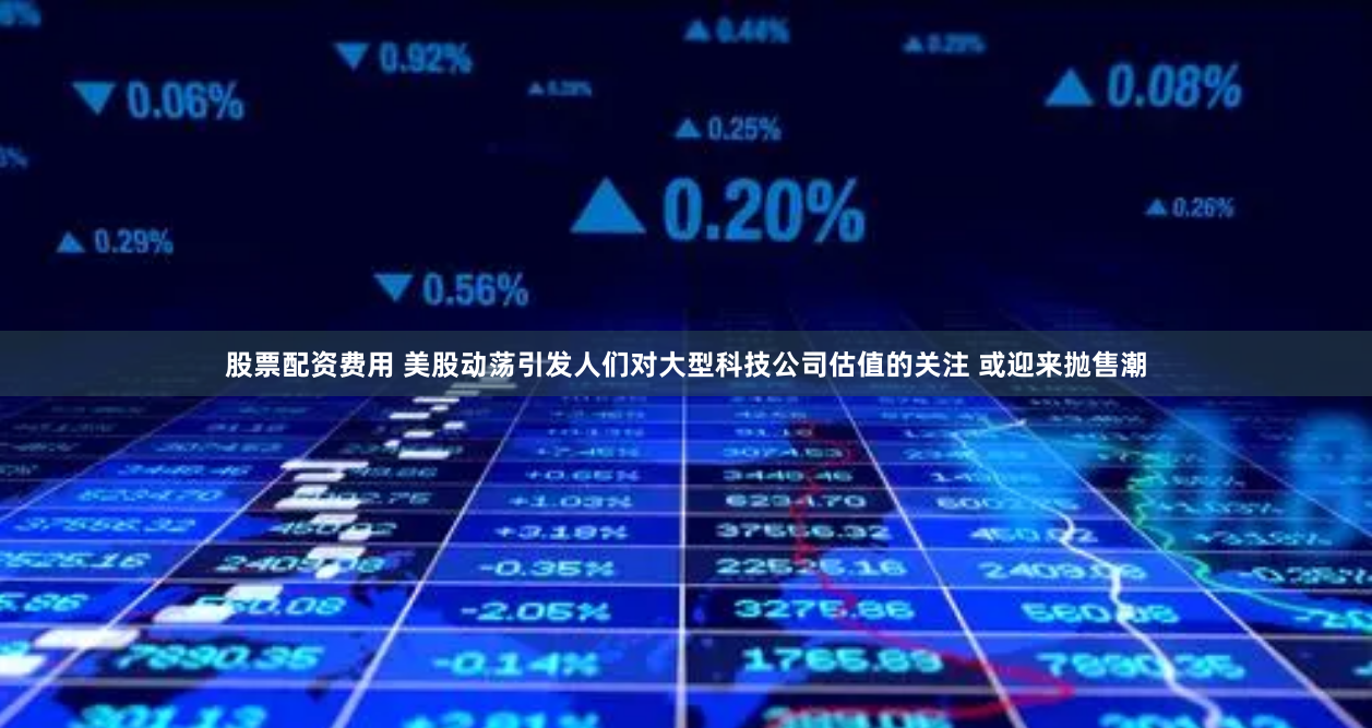 股票配资费用 美股动荡引发人们对大型科技公司估值的关注 或迎来抛售潮