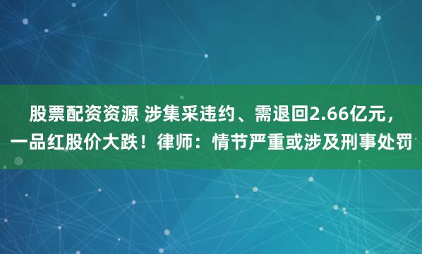 股票配资资源 涉集采违约、需退回2.66亿元，一品红股价大跌！律师：情节严重或涉及刑事处罚