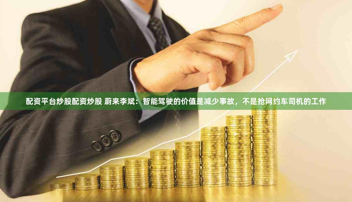 配资平台炒股配资炒股 蔚来李斌：智能驾驶的价值是减少事故，不是抢网约车司机的工作
