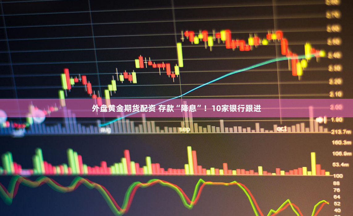 外盘黄金期货配资 存款“降息”！10家银行跟进