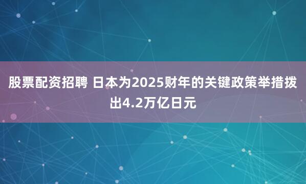 股票配资招聘 日本为2025财年的关键政策举措拨出4.2万亿日元