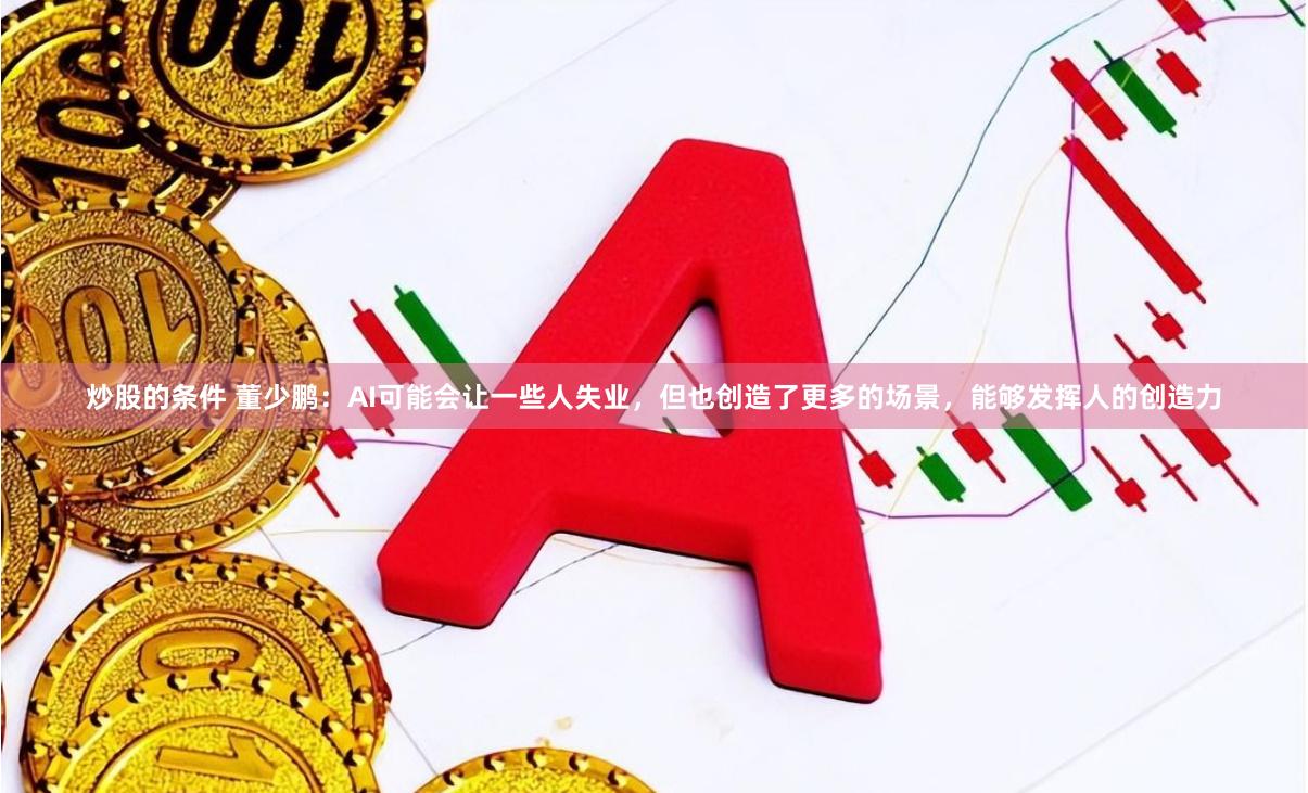 炒股的条件 董少鹏：AI可能会让一些人失业，但也创造了更多的场景，能够发挥人的创造力