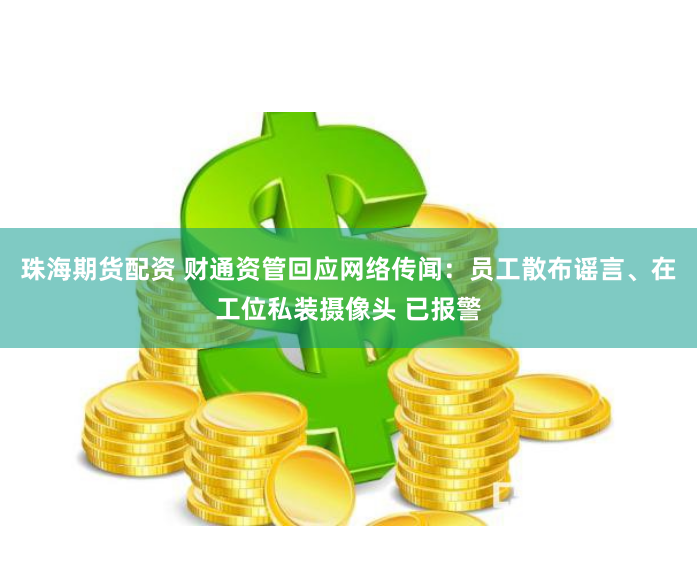 珠海期货配资 财通资管回应网络传闻：员工散布谣言、在工位私装摄像头 已报警