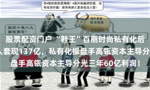 股票配资门户 “鞋王”百丽时尚私有化后二次上市：创始人套现137亿，私有化操盘手高瓴资本主导分光三年60亿利润！