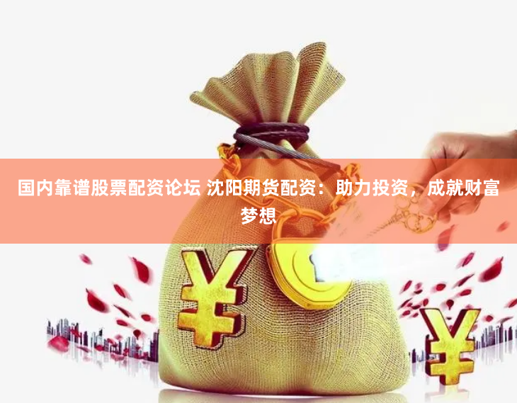 国内靠谱股票配资论坛 沈阳期货配资：助力投资，成就财富梦想