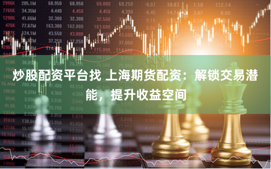 炒股配资平台找 上海期货配资：解锁交易潜能，提升收益空间
