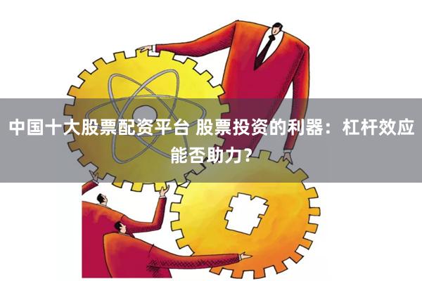 中国十大股票配资平台 股票投资的利器：杠杆效应能否助力？