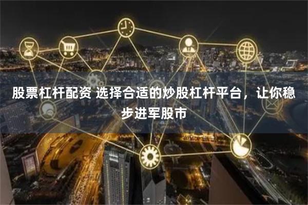 股票杠杆配资 选择合适的炒股杠杆平台，让你稳步进军股市
