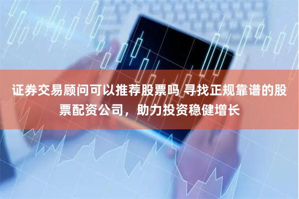 证券交易顾问可以推荐股票吗 寻找正规靠谱的股票配资公司，助力投资稳健增长