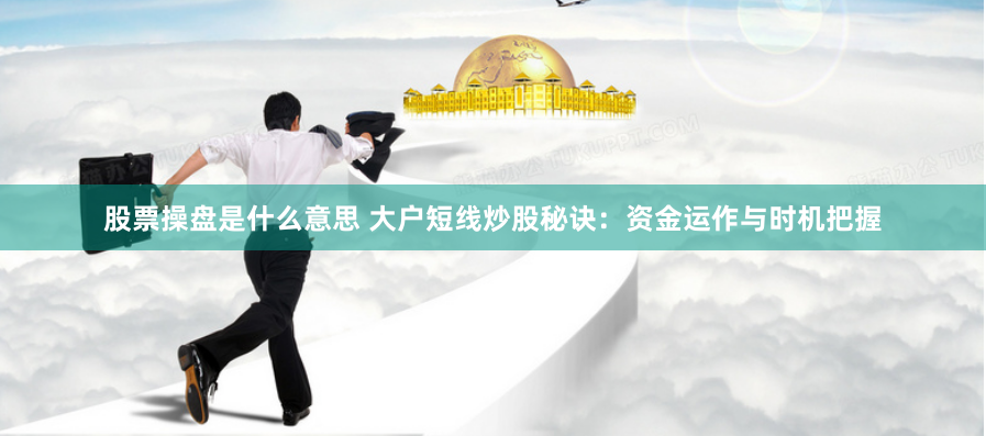 股票操盘是什么意思 大户短线炒股秘诀：资金运作与时机把握