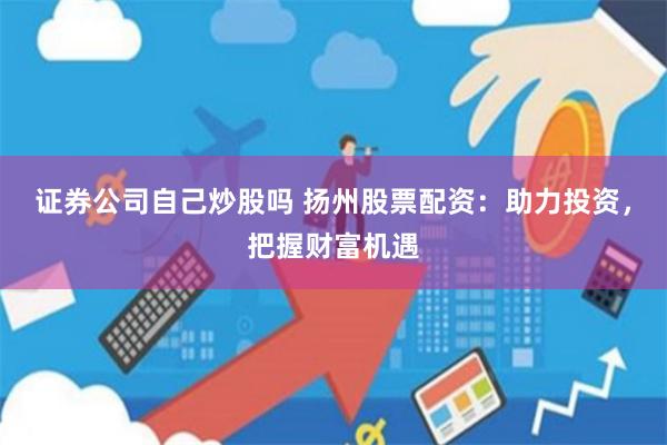 证券公司自己炒股吗 扬州股票配资：助力投资，把握财富机遇