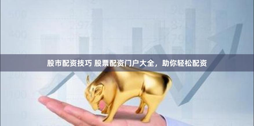 股市配资技巧 股票配资门户大全，助你轻松配资