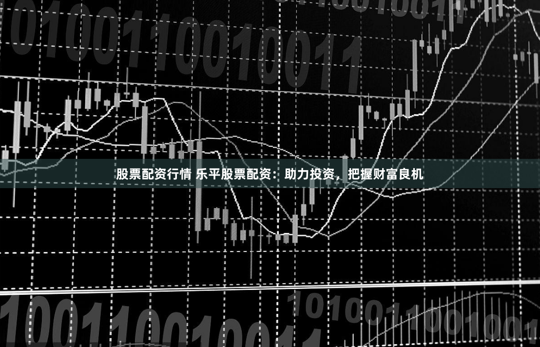 股票配资行情 乐平股票配资：助力投资，把握财富良机