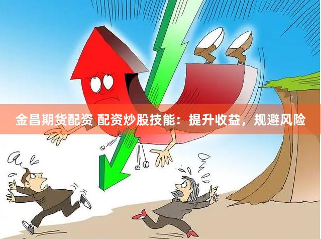 金昌期货配资 配资炒股技能：提升收益，规避风险