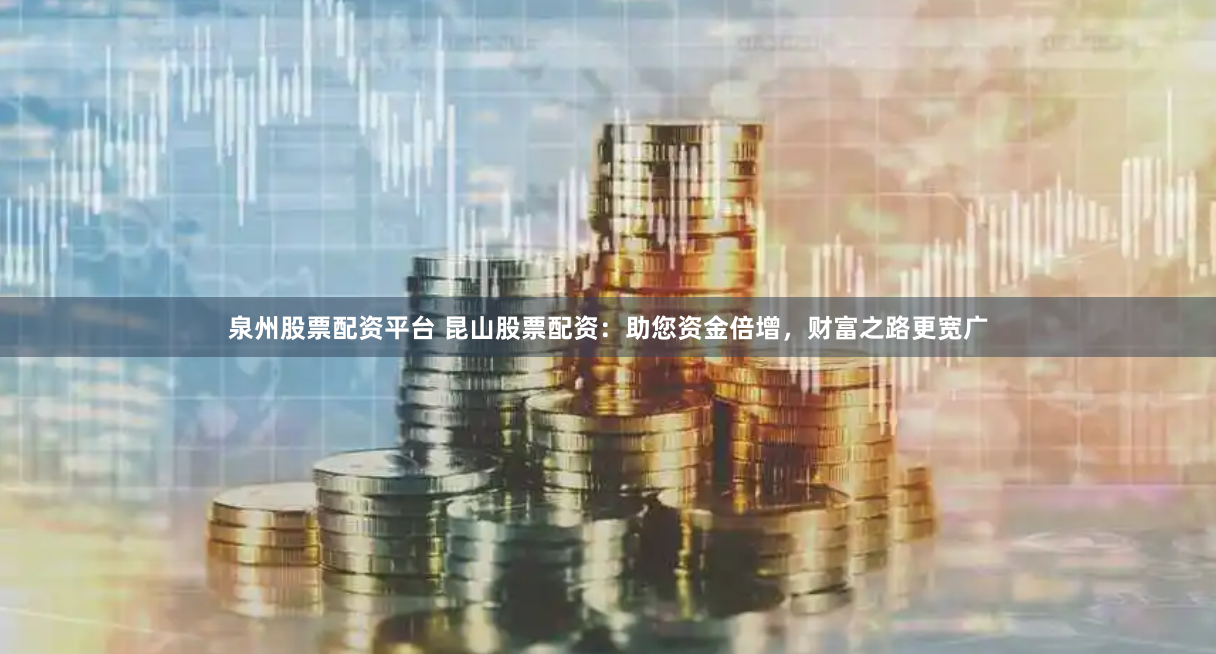 泉州股票配资平台 昆山股票配资：助您资金倍增，财富之路更宽广