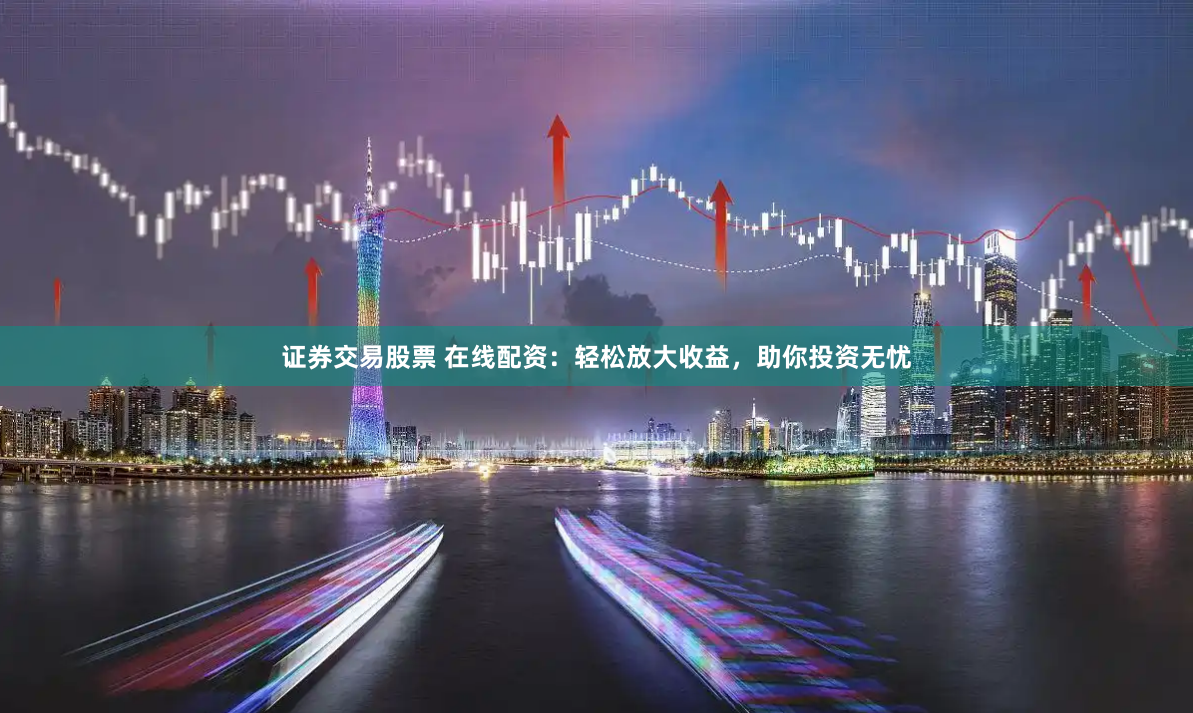 证券交易股票 在线配资：轻松放大收益，助你投资无忧