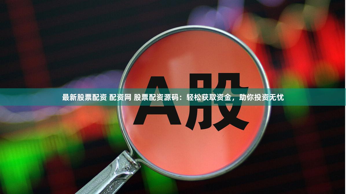 最新股票配资 配资网 股票配资源码：轻松获取资金，助你投资无忧