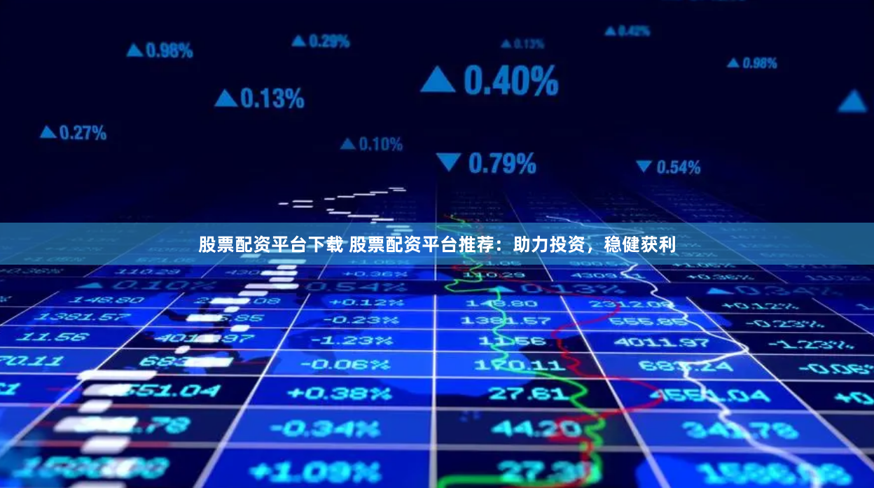 股票配资平台下载 股票配资平台推荐：助力投资，稳健获利
