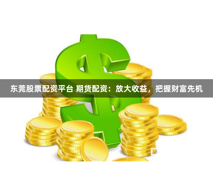 东莞股票配资平台 期货配资：放大收益，把握财富先机