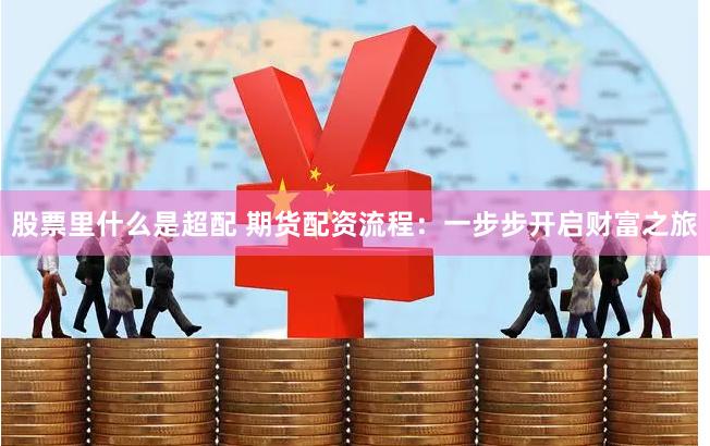 股票里什么是超配 期货配资流程：一步步开启财富之旅