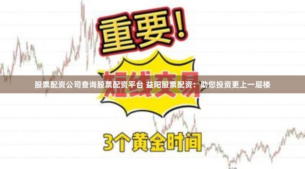股票配资公司查询股票配资平台 益阳股票配资：助您投资更上一层楼