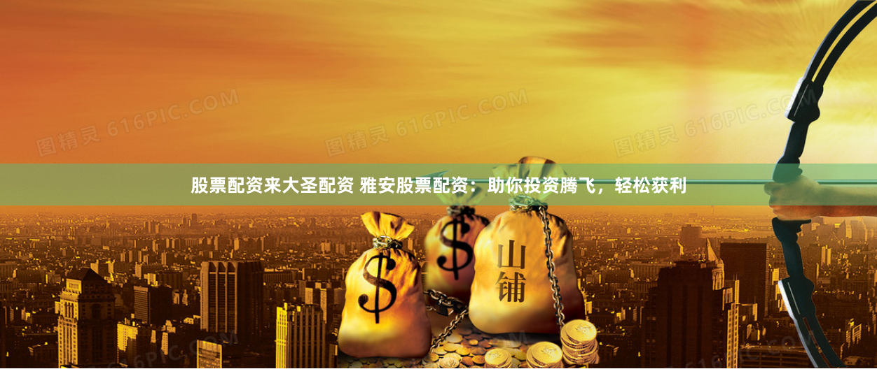 股票配资来大圣配资 雅安股票配资：助你投资腾飞，轻松获利