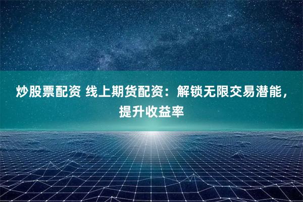 炒股票配资 线上期货配资：解锁无限交易潜能，提升收益率