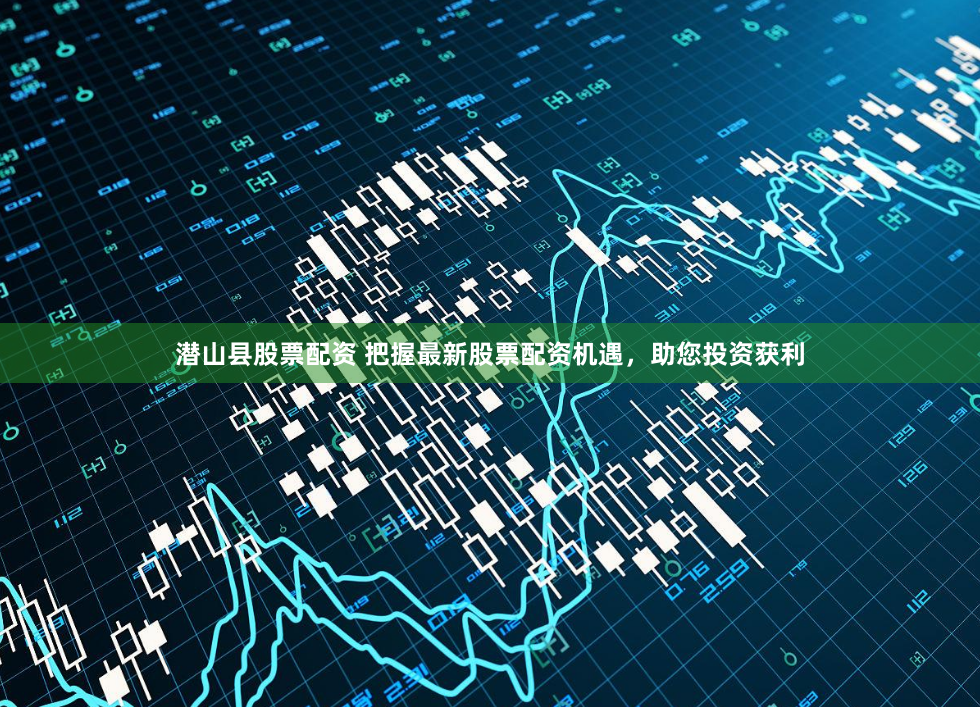 潜山县股票配资 把握最新股票配资机遇，助您投资获利