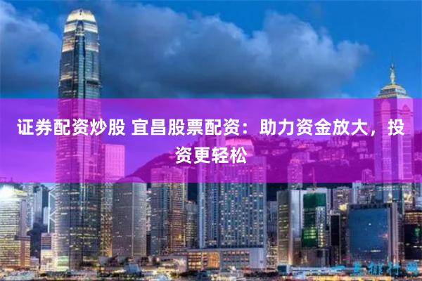 证券配资炒股 宜昌股票配资：助力资金放大，投资更轻松