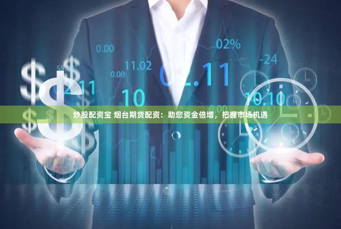 炒股配资宝 烟台期货配资：助您资金倍增，把握市场机遇