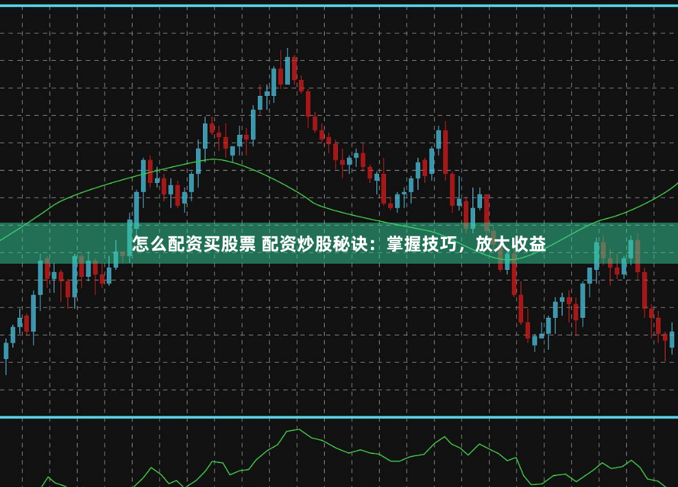 怎么配资买股票 配资炒股秘诀：掌握技巧，放大收益