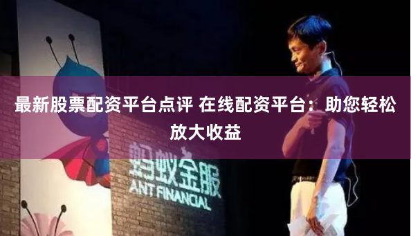 最新股票配资平台点评 在线配资平台：助您轻松放大收益