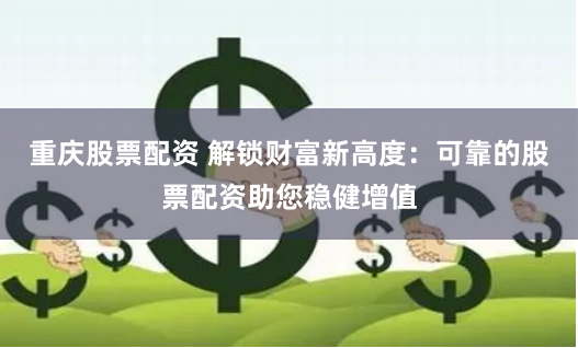 重庆股票配资 解锁财富新高度：可靠的股票配资助您稳健增值