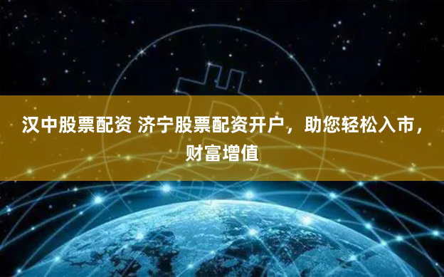 汉中股票配资 济宁股票配资开户，助您轻松入市，财富增值