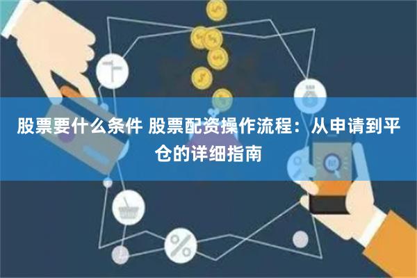 股票要什么条件 股票配资操作流程：从申请到平仓的详细指南