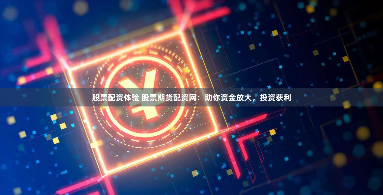 股票配资体验 股票期货配资网：助你资金放大，投资获利