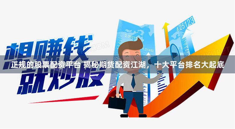 正规的股票配资平台 揭秘期货配资江湖，十大平台排名大起底