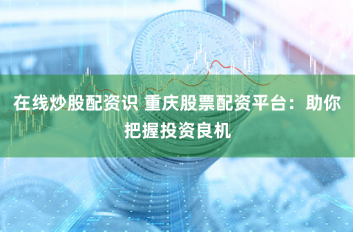 在线炒股配资识 重庆股票配资平台：助你把握投资良机