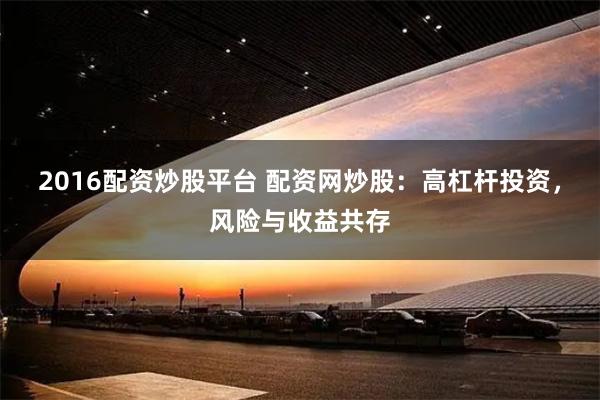 2016配资炒股平台 配资网炒股：高杠杆投资，风险与收益共存