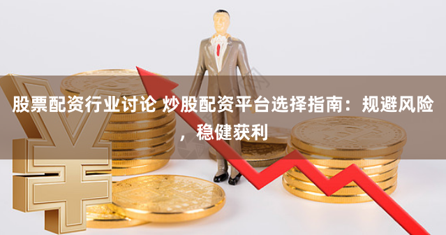 股票配资行业讨论 炒股配资平台选择指南：规避风险，稳健获利