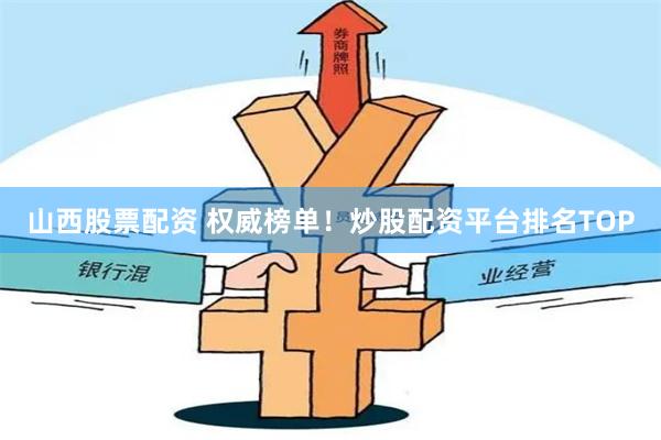 山西股票配资 权威榜单！炒股配资平台排名TOP