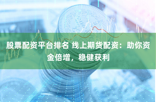 股票配资平台排名 线上期货配资:助你资金倍增,稳健获利