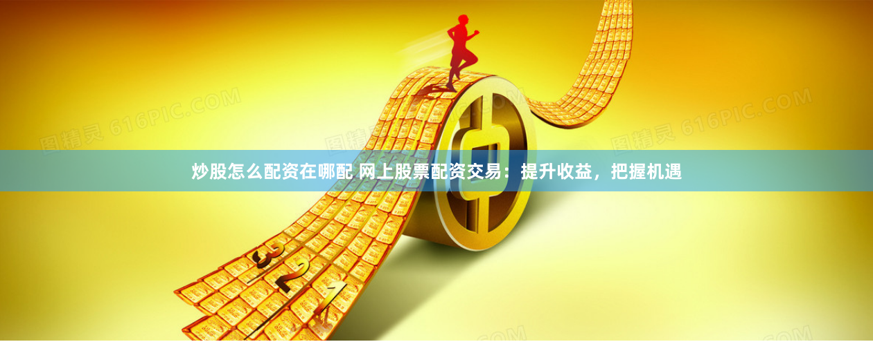 炒股怎么配资在哪配 网上股票配资交易:提升收益,把握机遇