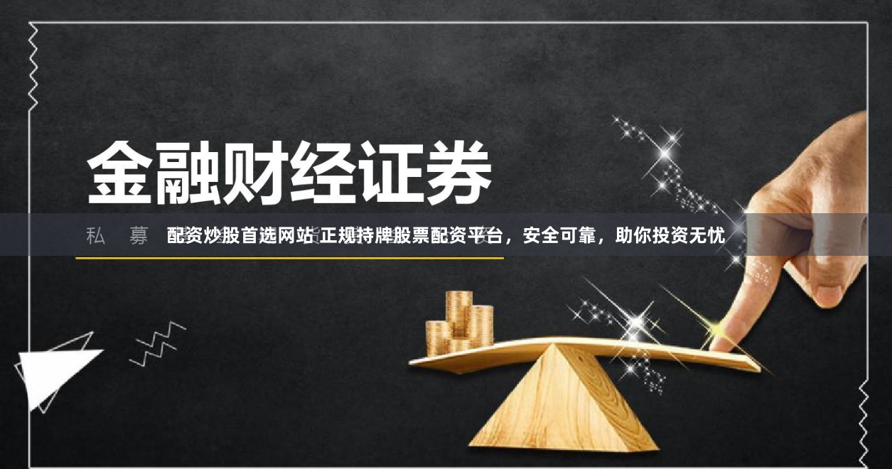 配资炒股首选网站 正规持牌股票配资平台,安全可靠,助你投资无忧