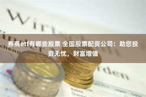 券商etf有哪些股票 全国股票配资公司：助您投资无忧，财富增值